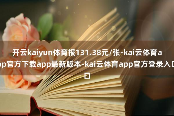 开云kaiyun体育报131.38元/张-kai云体育app官方下载app最新版本-kai云体育app官方登录入口