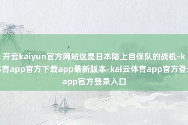 开云kaiyun官方网站这是日本陆上自保队的战机-kai云体育app官方下载app最新版本-kai云体育app官方登录入口