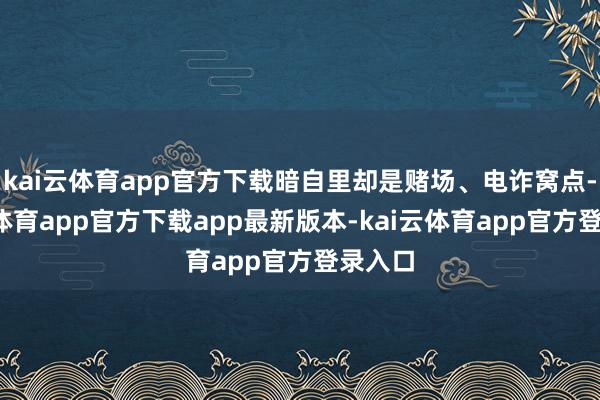 kai云体育app官方下载暗自里却是赌场、电诈窝点-kai云体育app官方下载app最新版本-kai云体育app官方登录入口