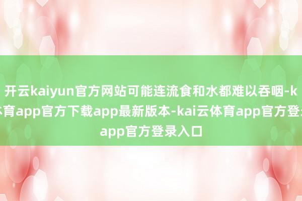 开云kaiyun官方网站可能连流食和水都难以吞咽-kai云体育app官方下载app最新版本-kai云体育app官方登录入口