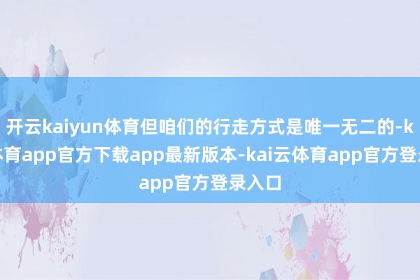 开云kaiyun体育但咱们的行走方式是唯一无二的-kai云体育app官方下载app最新版本-kai云体育app官方登录入口