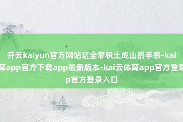 开云kaiyun官方网站这全靠积土成山的手感-kai云体育app官方下载app最新版本-kai云体育app官方登录入口