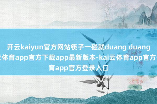 开云kaiyun官方网站筷子一碰就duang duang的-kai云体育app官方下载app最新版本-kai云体育app官方登录入口