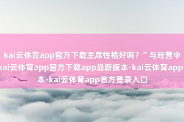 kai云体育app官方下载主席性格好吗？”与经营中的对稿不同-kai云体育app官方下载app最新版本-kai云体育app官方登录入口