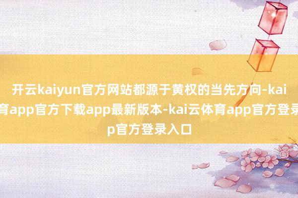 开云kaiyun官方网站都源于黄权的当先方向-kai云体育app官方下载app最新版本-kai云体育app官方登录入口