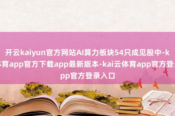 开云kaiyun官方网站AI算力板块54只成见股中-kai云体育app官方下载app最新版本-kai云体育app官方登录入口