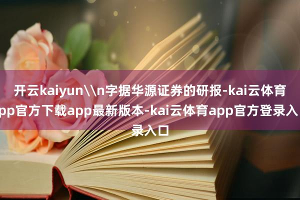 开云kaiyun\n字据华源证券的研报-kai云体育app官方下载app最新版本-kai云体育app官方登录入口