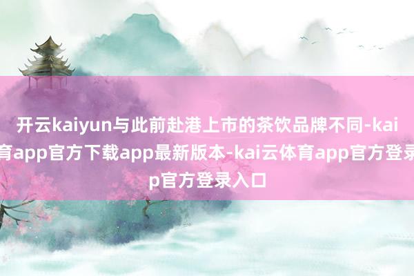 开云kaiyun与此前赴港上市的茶饮品牌不同-kai云体育app官方下载app最新版本-kai云体育app官方登录入口