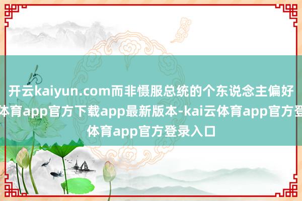 开云kaiyun.com而非慑服总统的个东说念主偏好-kai云体育app官方下载app最新版本-kai云体育app官方登录入口