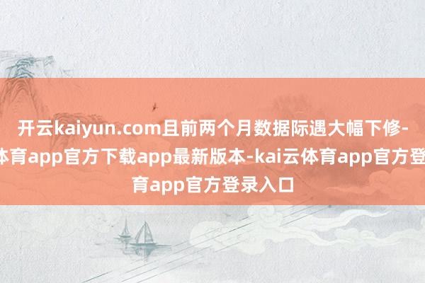 开云kaiyun.com且前两个月数据际遇大幅下修-kai云体育app官方下载app最新版本-kai云体育app官方登录入口
