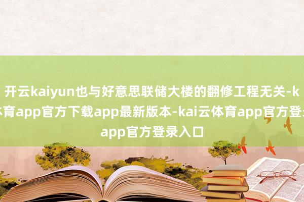 开云kaiyun也与好意思联储大楼的翻修工程无关-kai云体育app官方下载app最新版本-kai云体育app官方登录入口
