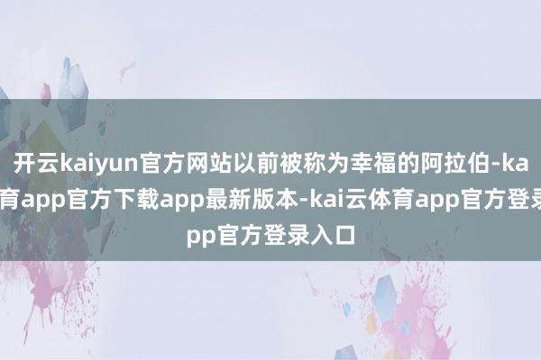 开云kaiyun官方网站以前被称为幸福的阿拉伯-kai云体育app官方下载app最新版本-kai云体育app官方登录入口