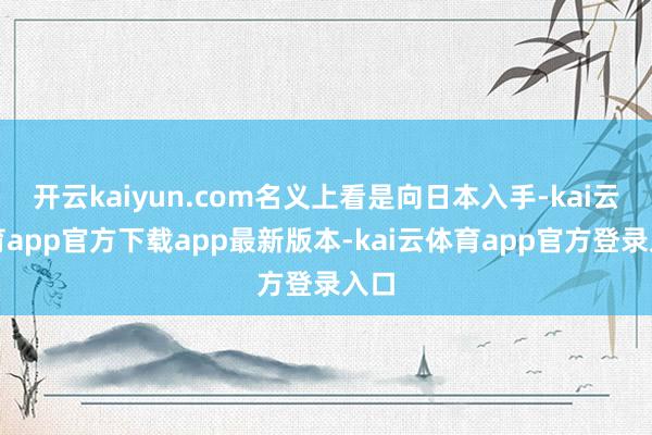 开云kaiyun.com名义上看是向日本入手-kai云体育app官方下载app最新版本-kai云体育app官方登录入口