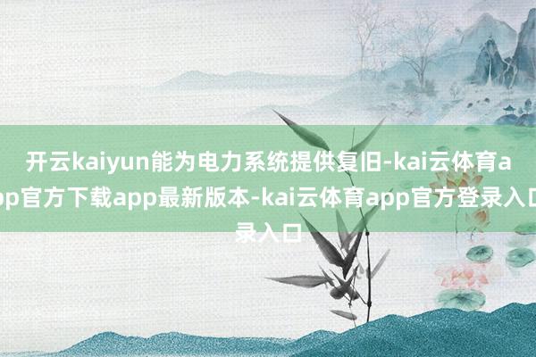 开云kaiyun能为电力系统提供复旧-kai云体育app官方下载app最新版本-kai云体育app官方登录入口