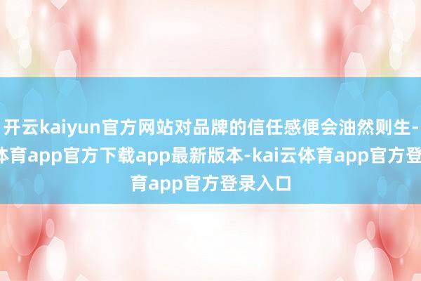 开云kaiyun官方网站对品牌的信任感便会油然则生-kai云体育app官方下载app最新版本-kai云体育app官方登录入口