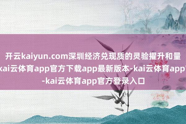开云kaiyun.com深圳经济兑现质的灵验擢升和量的合理增长-kai云体育app官方下载app最新版本-kai云体育app官方登录入口