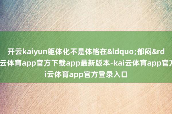 开云kaiyun躯体化不是体格在&ldquo;郁闷&rdquo;-kai云体育app官方下载app最新版本-kai云体育app官方登录入口