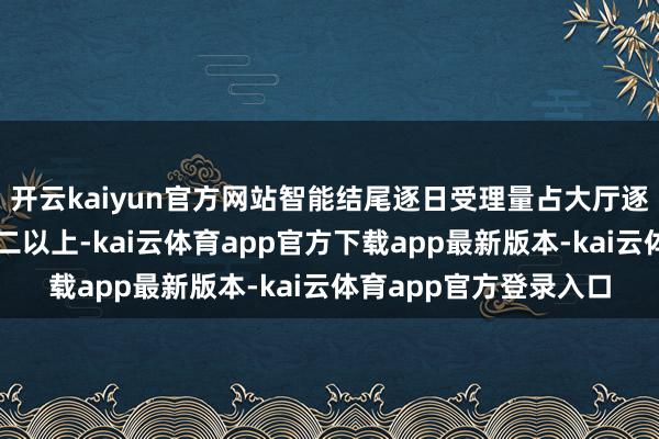 开云kaiyun官方网站智能结尾逐日受理量占大厅逐日服务总量的三分之二以上-kai云体育app官方下载app最新版本-kai云体育app官方登录入口